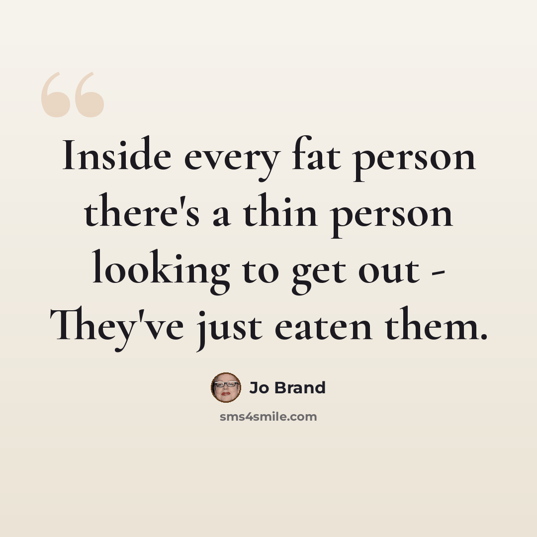 “Inside every fat person there's a thin person looking to get out - They've just eaten them.” quote by Jo Brand