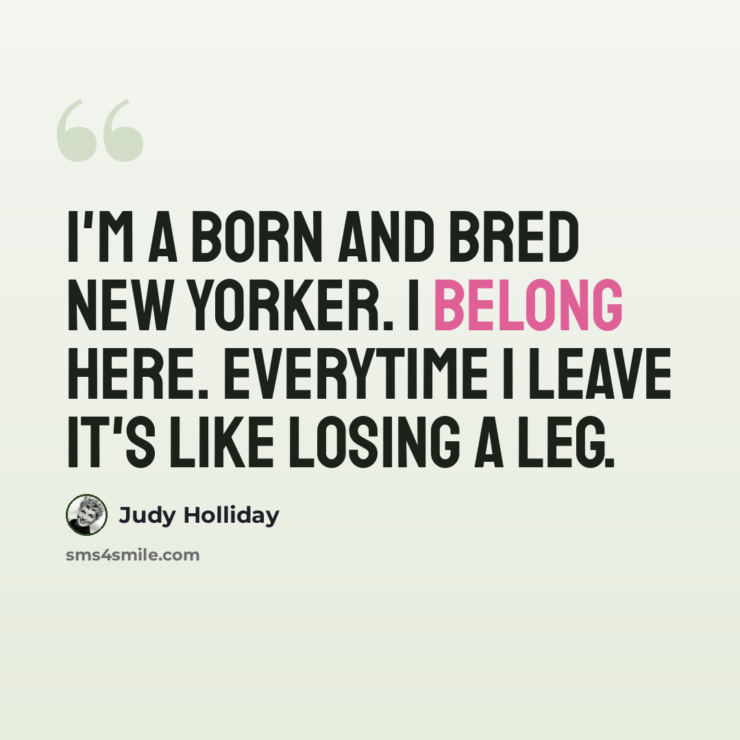 “I'm a born and bred New Yorker. I belong here. Everytime I leave it's like losing a leg.” quote by Judy Holliday