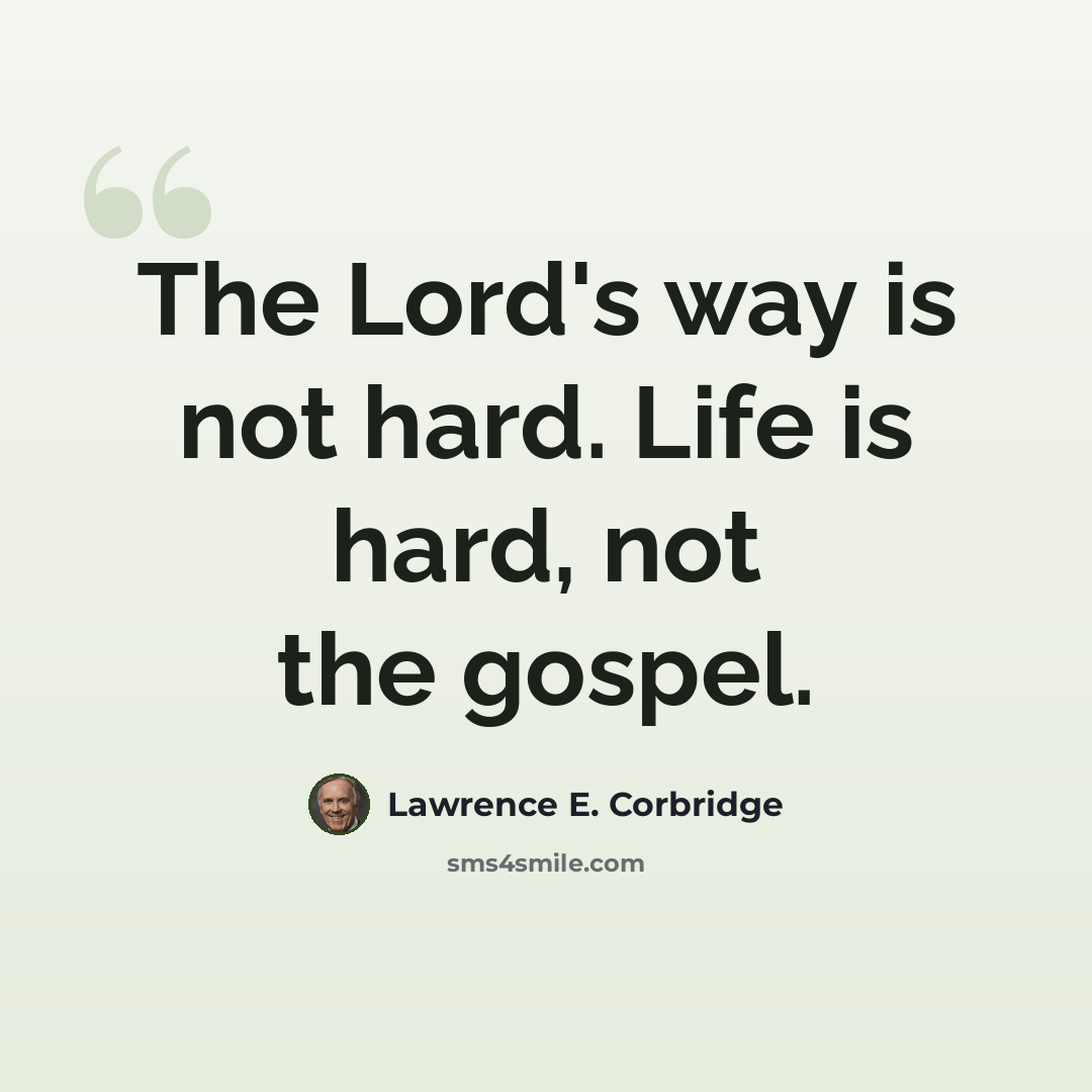 “The Lord's way is not hard. Life is hard, not the gospel.” quote by Lawrence E. Corbridge