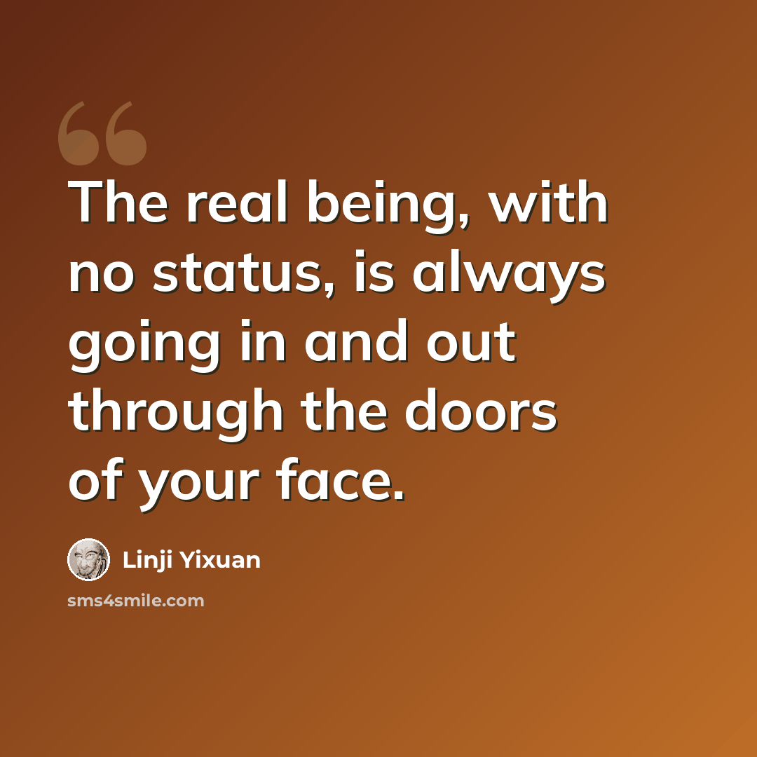 “The real being, with no status, is always going in and out through the doors of your face.” quote by Linji Yixuan