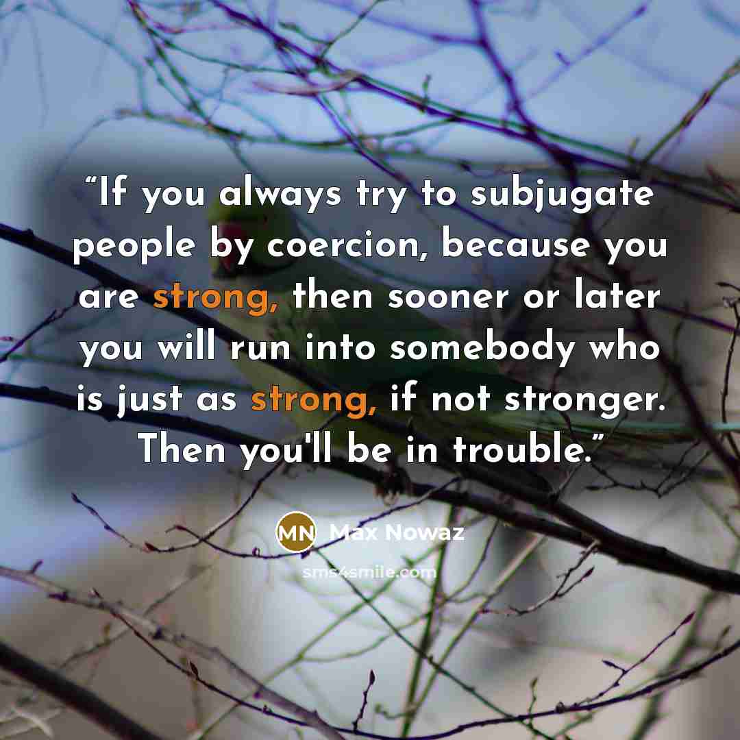 “If you always try to subjugate people by coercion, because you are strong, then sooner or later you will run into somebody who is just as strong, if not stronger. Then you'll be in trouble.” quote by Max Nowaz
