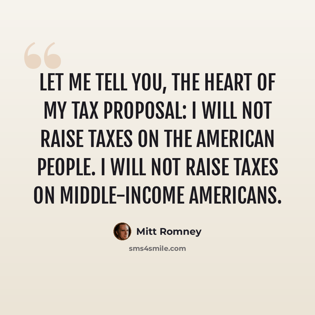“Let me tell you, the heart of my tax proposal: I will not raise taxes on the American people. I will not raise taxes on middle-income Americans.” quote by Mitt Romney