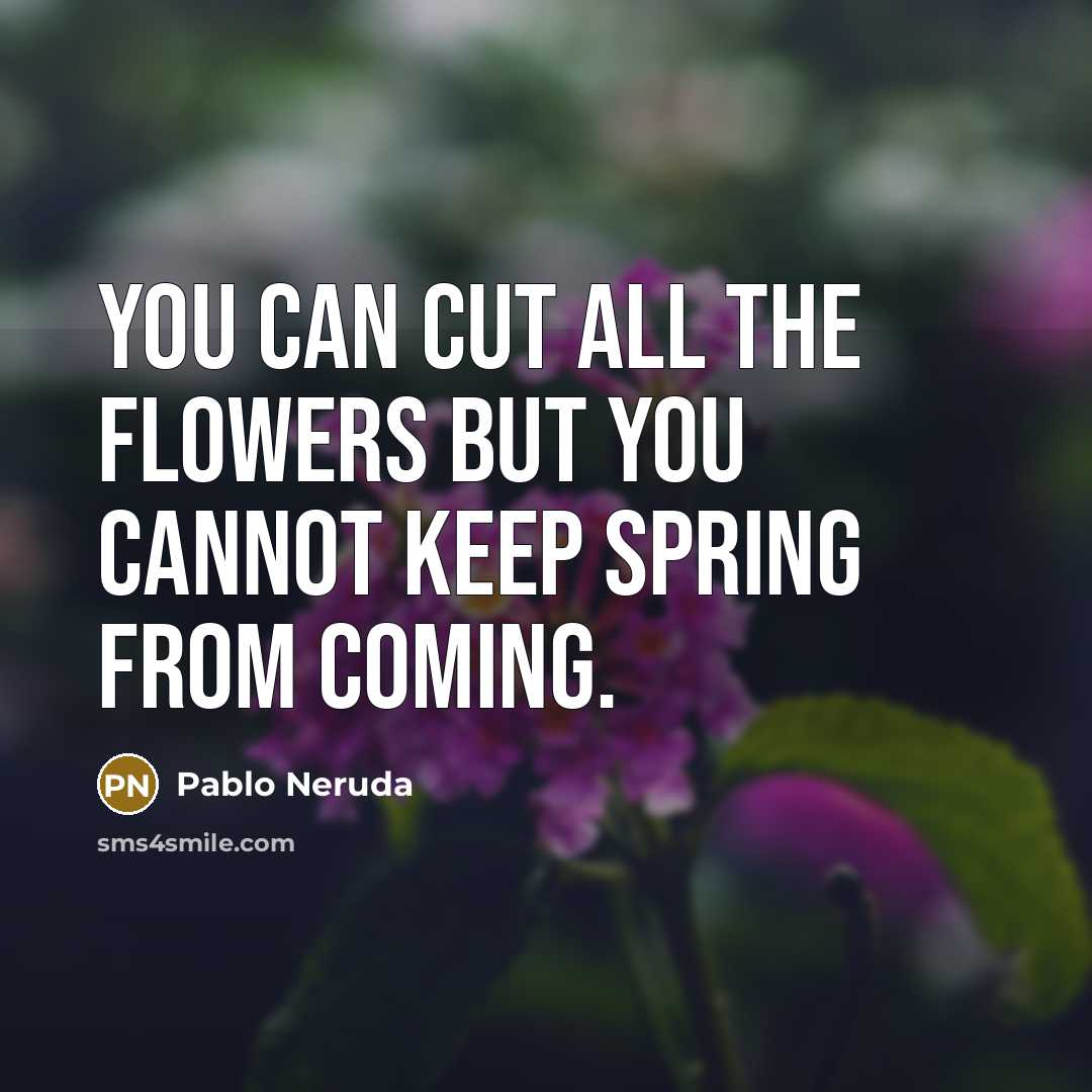 “You can cut all the flowers but you cannot keep spring from coming.” quote by Pablo Neruda