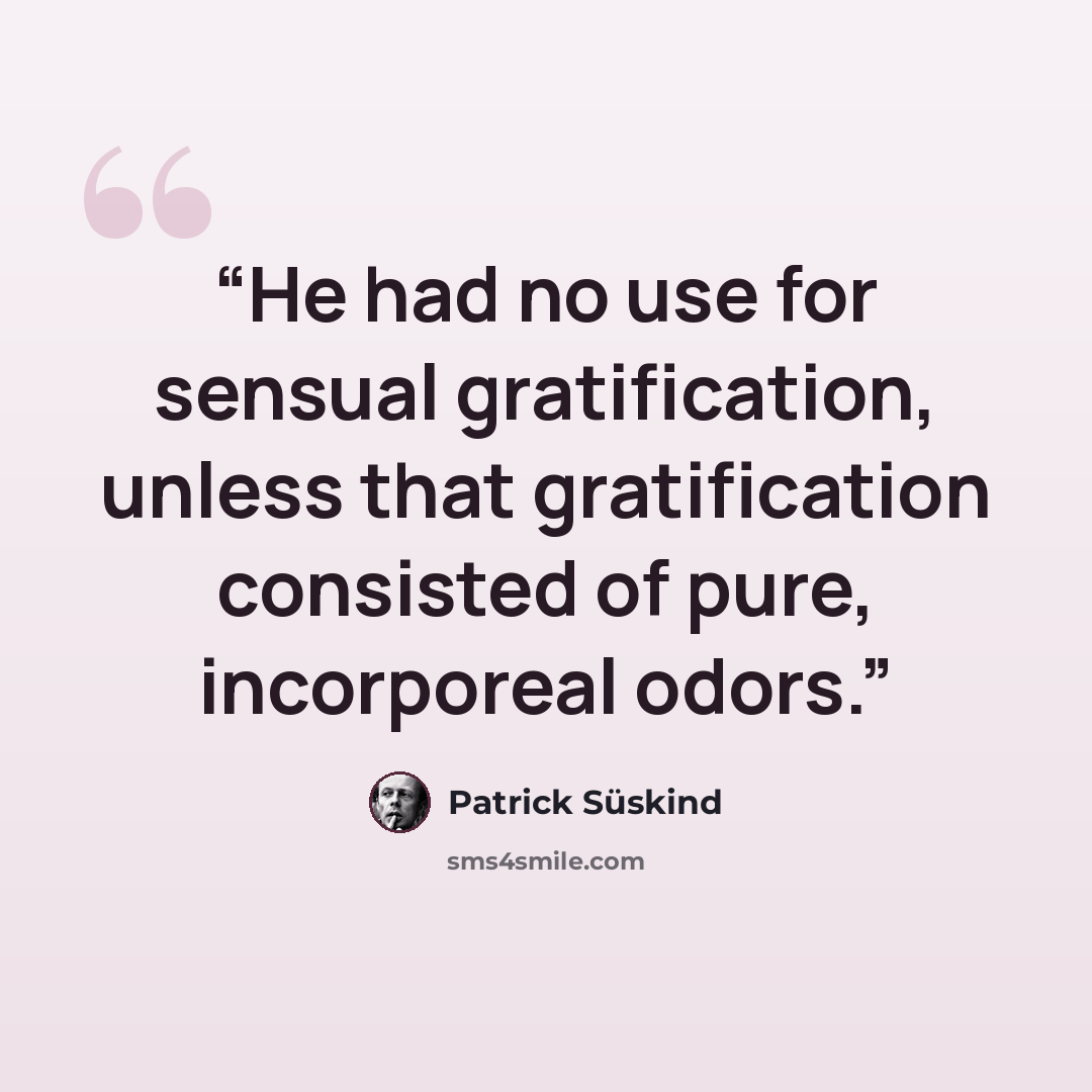 “He had no use for sensual gratification, unless that gratification consisted of pure, incorporeal odors.” quote by Patrick Süskind