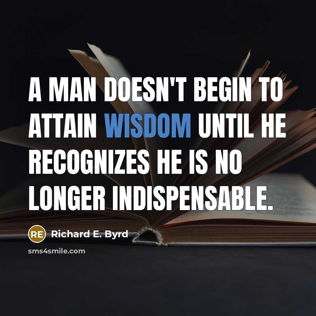 “A man doesn't begin to attain wisdom until he recognizes he is no longer indispensable.” quote by Richard E. Byrd