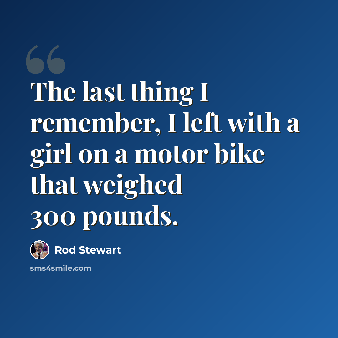 “The last thing I remember, I left with a girl on a motor bike that weighed 300 pounds.” quote by Rod Stewart