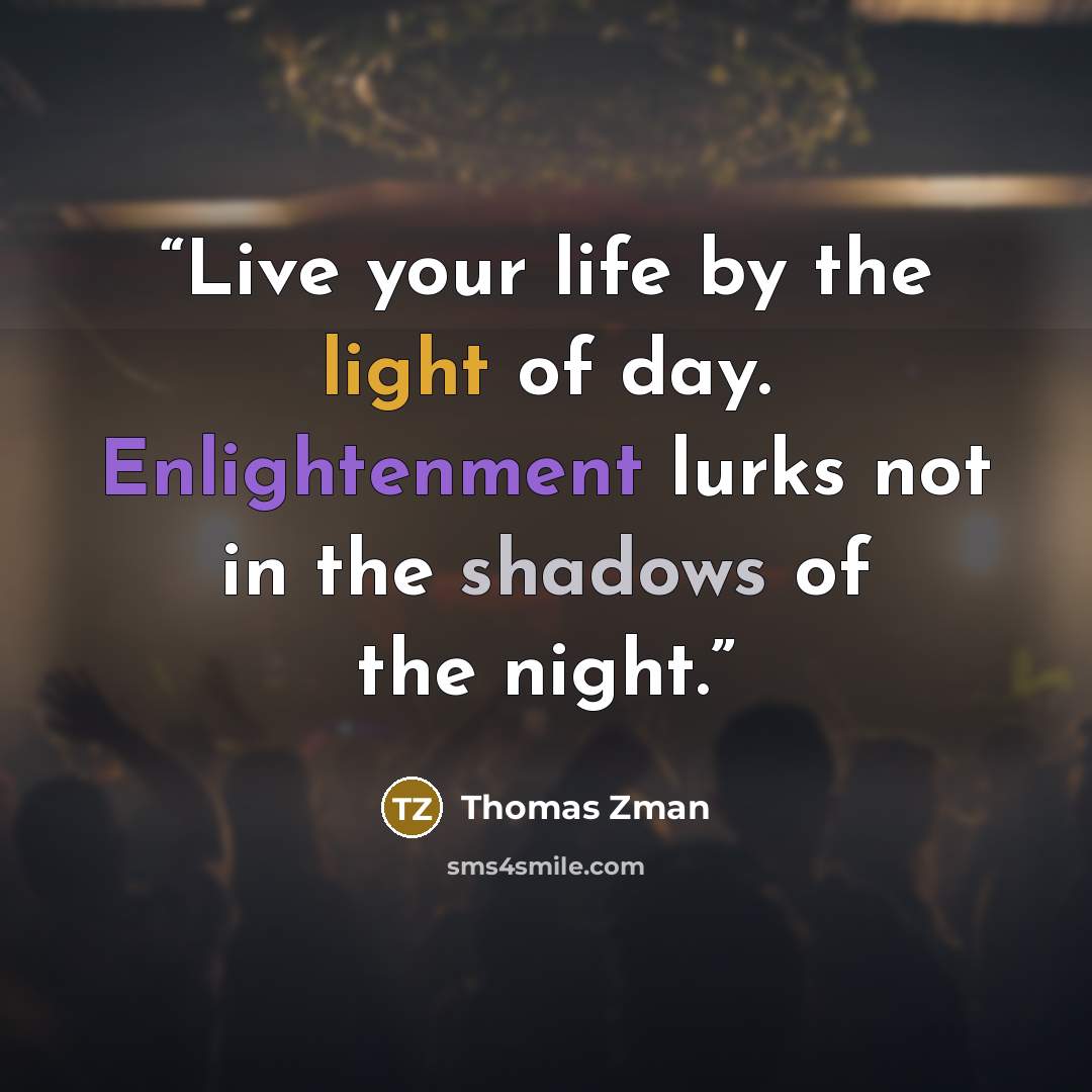 “Live your life by the light of day. Enlightenment lurks not in the shadows of the night.” quote by Thomas Zman