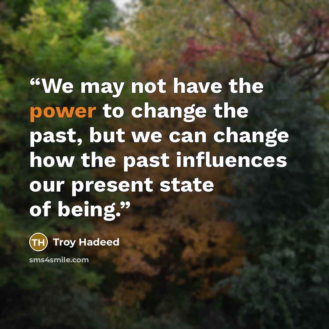 “We may not have the power to change the past, but we can change how the past influences our present state of being.” quote by Troy Hadeed