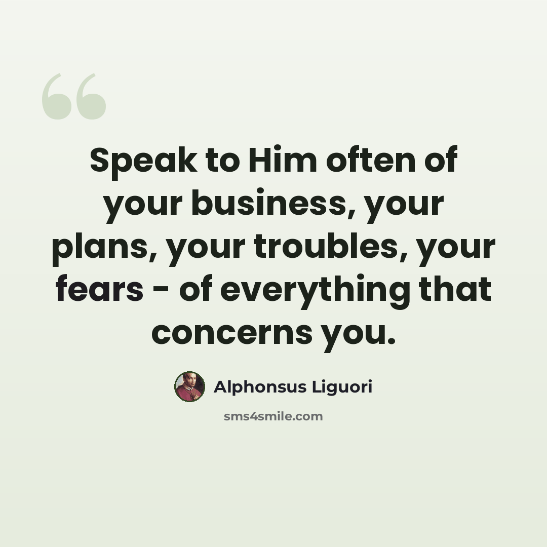 “Speak to Him often of your business, your plans, your troubles, your fears - of everything that concerns you.” quote by Alphonsus Liguori