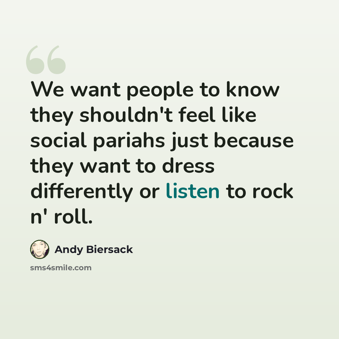 “We want people to know they shouldn't feel like social pariahs just because they want to dress differently or listen to rock n' roll.” quote by Andy Biersack