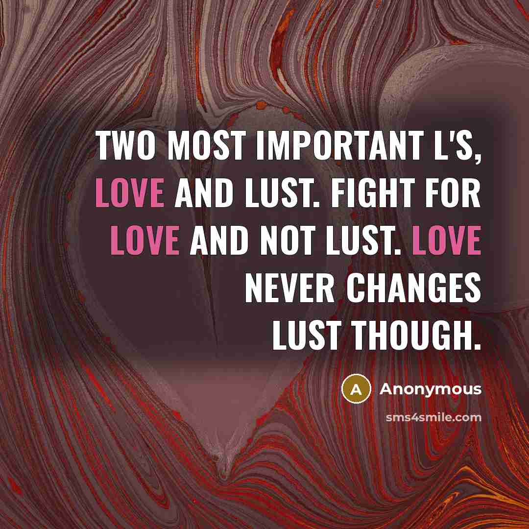 “Two most important L's, Love and Lust. Fight for love and not lust. Love never changes lust though.” quote by Anonymous