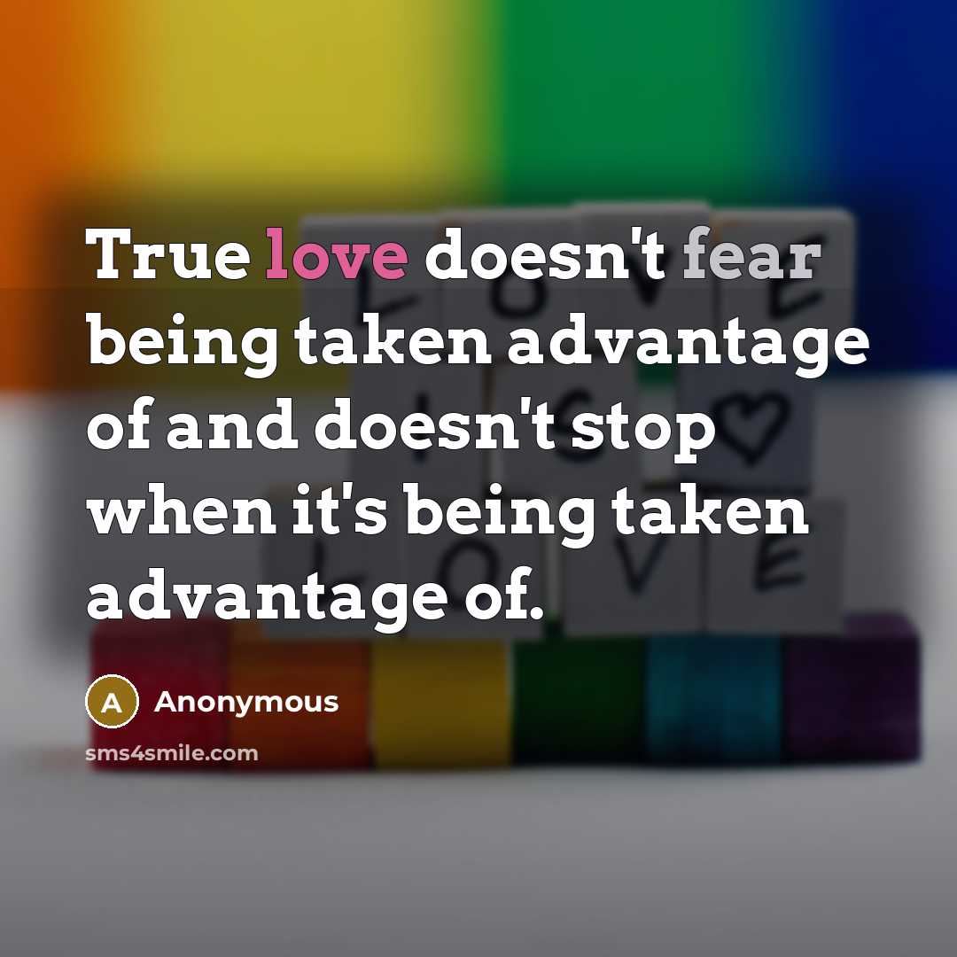“True love doesn't fear being taken advantage of and doesn't stop when it's being taken advantage of.” quote by Anonymous