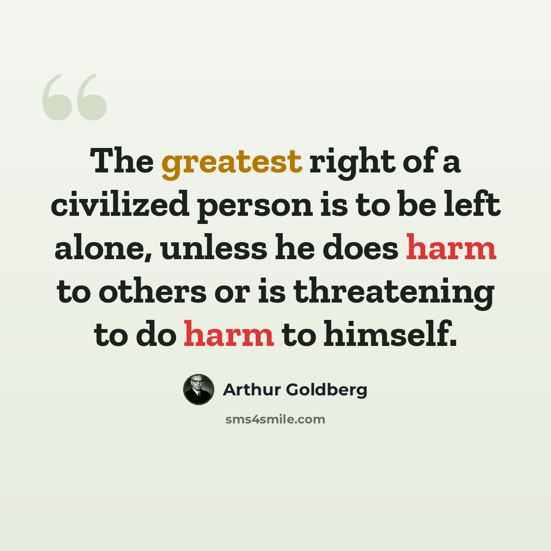 “The greatest right of a civilized person is to be left alone, unless he does harm to others or is threatening to do harm to himself.” quote by Arthur Goldberg