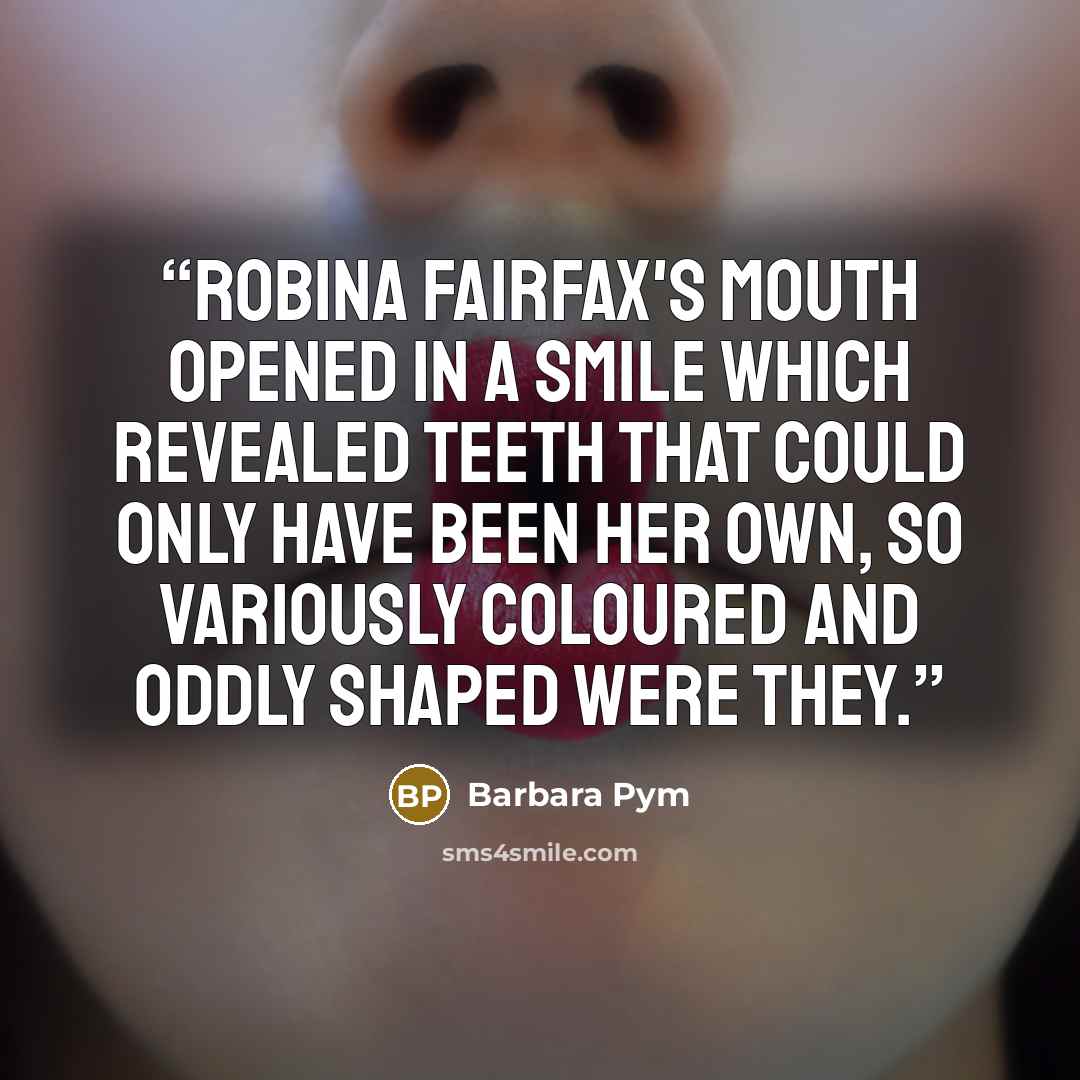 “Robina Fairfax's mouth opened in a smile which revealed teeth that could only have been her own, so variously coloured and oddly shaped were they.” quote by Barbara Pym