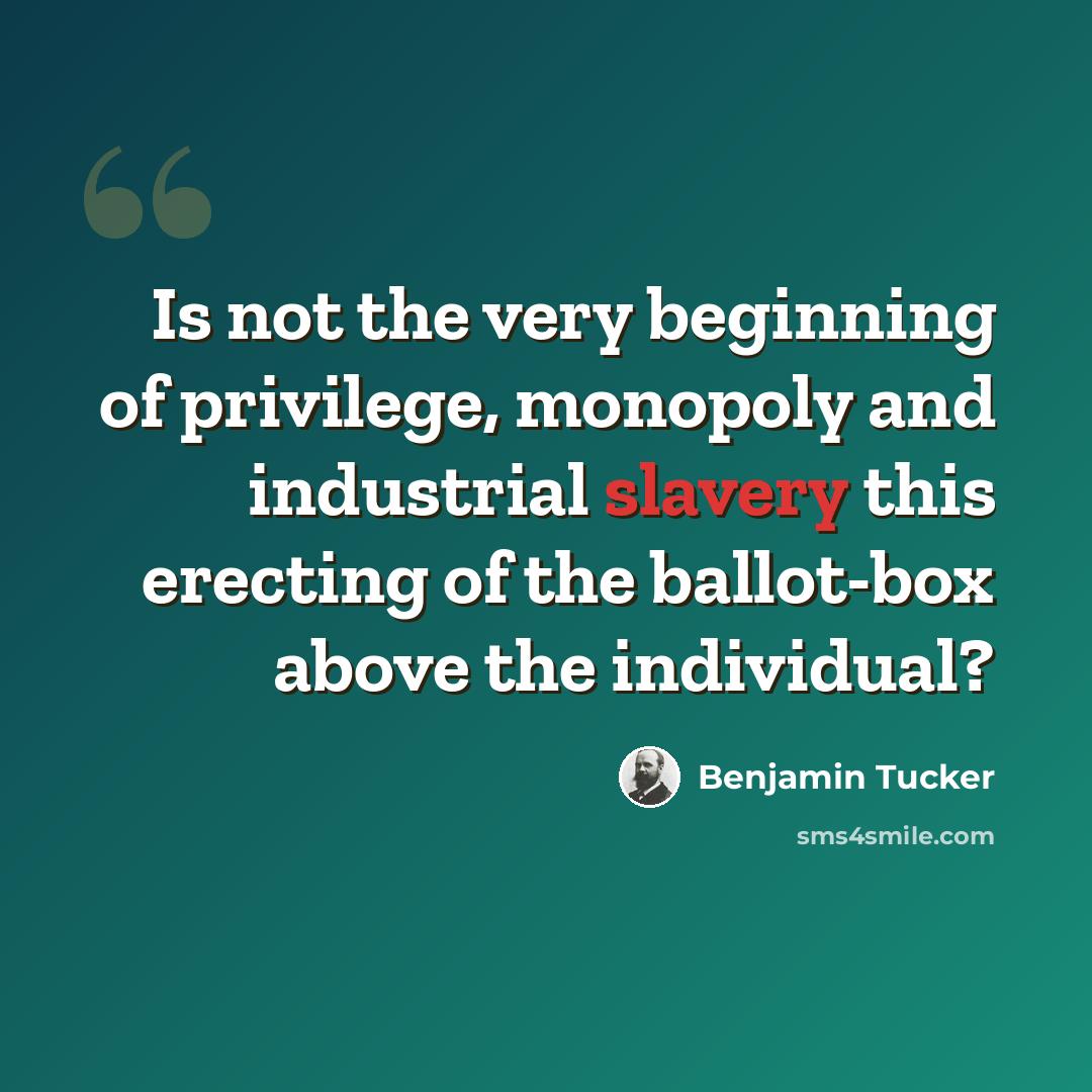 “Is not the very beginning of privilege, monopoly and industrial slavery this erecting of the ballot-box above the individual?” quote by Benjamin Tucker