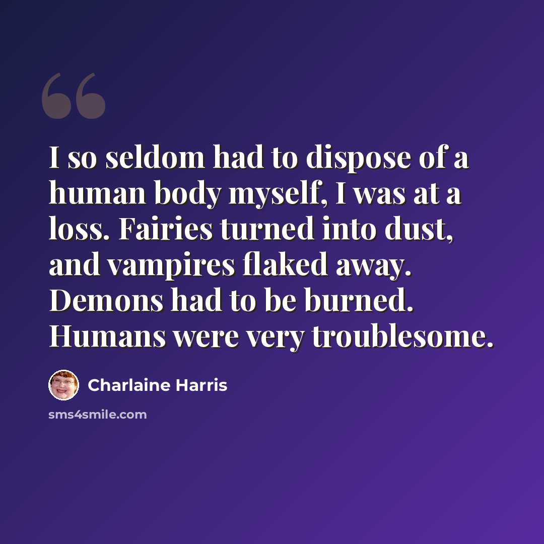 “I so seldom had to dispose of a human body myself, I was at a loss. Fairies turned into dust, and vampires flaked away. Demons had to be burned. Humans were very troublesome.” quote by Charlaine Harris