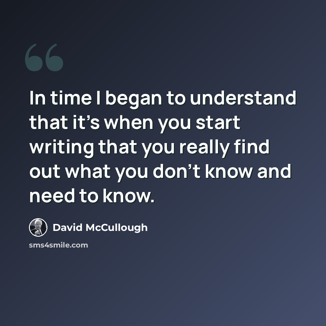 “In time I began to understand that it's when you start writing that you really find out what you don't know and need to know.” quote by David McCullough