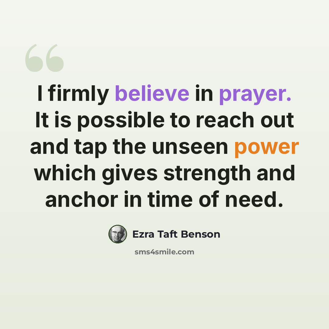 “I firmly believe in prayer. It is possible to reach out and tap the unseen power which gives strength and anchor in time of need.” quote by Ezra Taft Benson