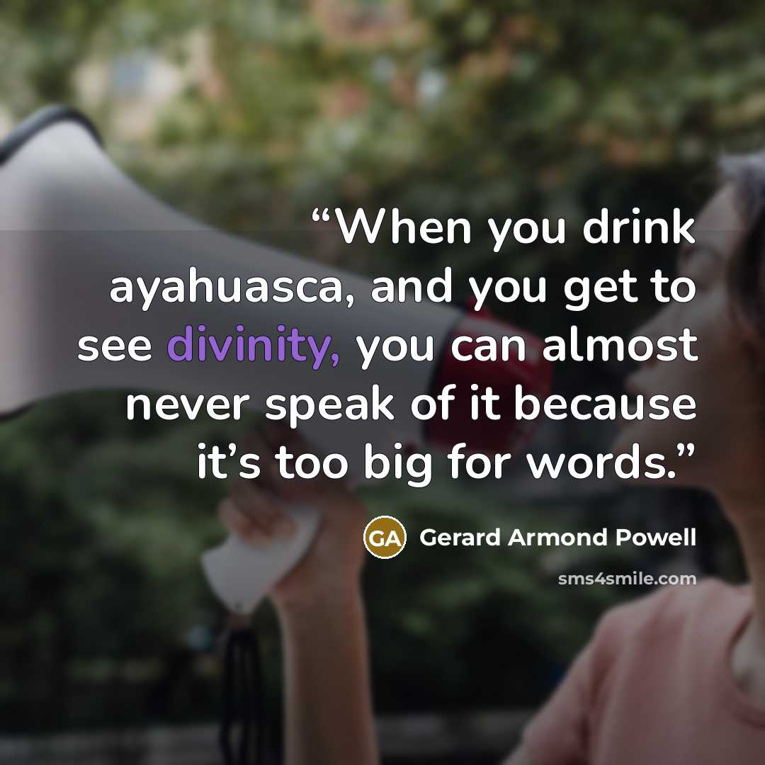 “When you drink ayahuasca, and you get to see divinity, you can almost never speak of it because it’s too big for words.” quote by Gerard Armond Powell