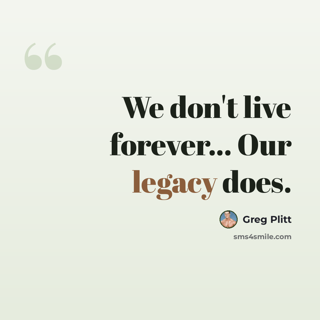 “We don't live forever... Our legacy does.” quote by Greg Plitt