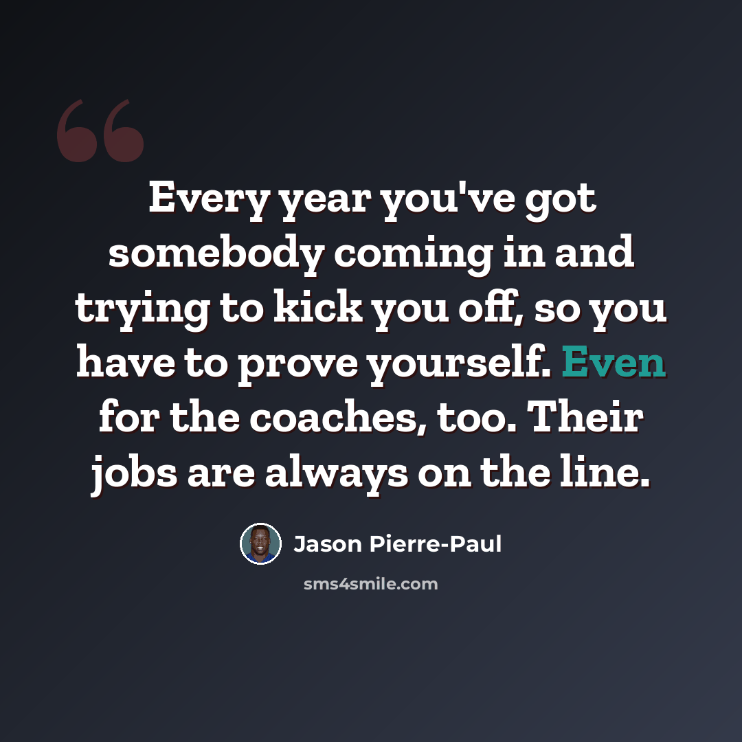 “Every year you've got somebody coming in and trying to kick you off, so you have to prove yourself. Even for the coaches, too. Their jobs are always on the line.” quote by Jason Pierre-Paul
