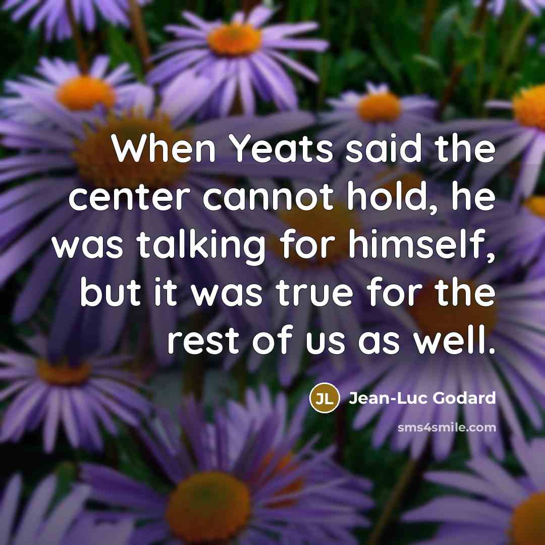 “When Yeats said the center cannot hold, he was talking for himself, but it was true for the rest of us as well.” quote by Jean-Luc Godard