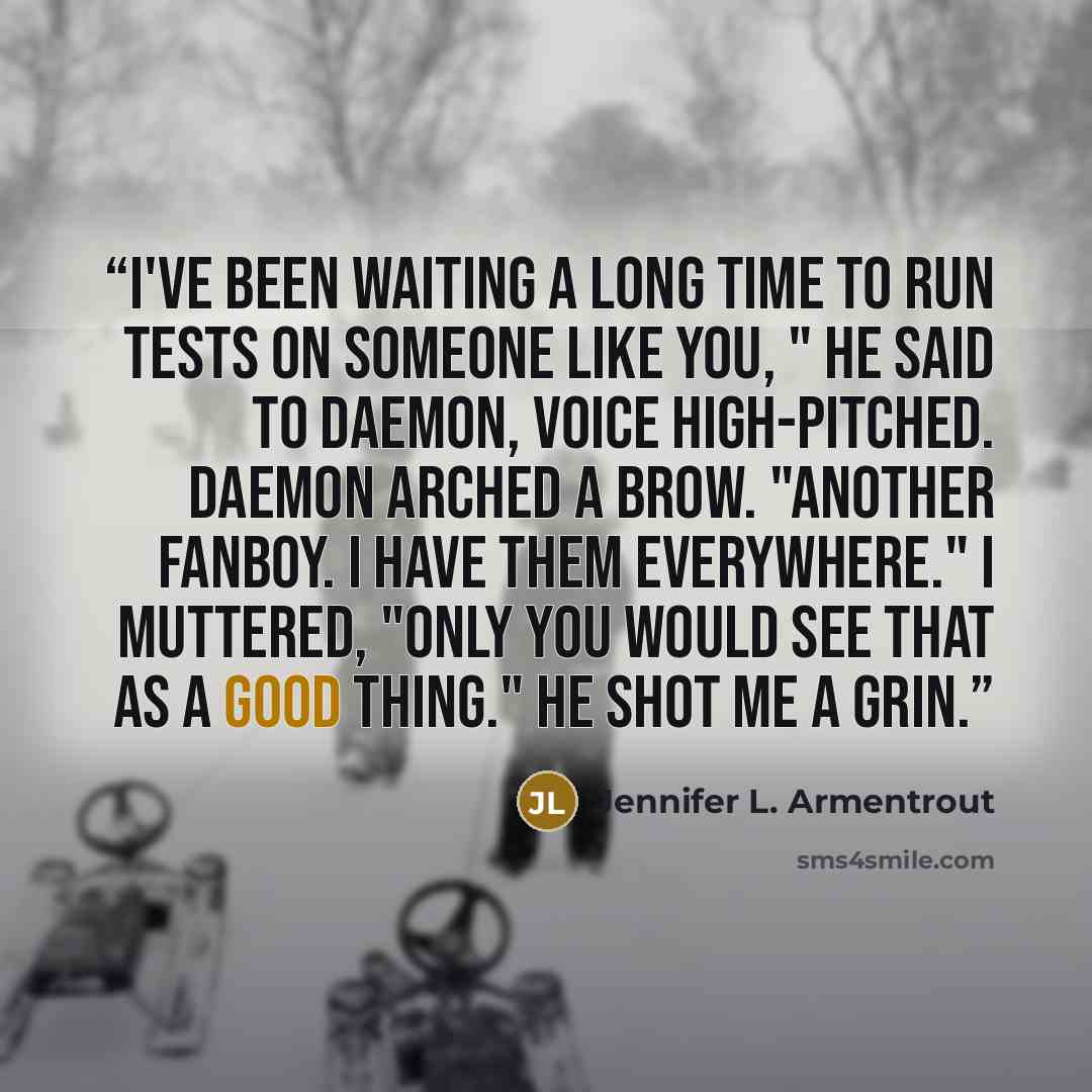 “I've been waiting a long time to run tests on someone like you, " he said to Daemon, voice high-pitched. Daemon arched a brow. "Another fanboy. I have them everywhere." I muttered, "Only you would see that as a good thing." He shot me a grin.” quote by Jennifer L. Armentrout