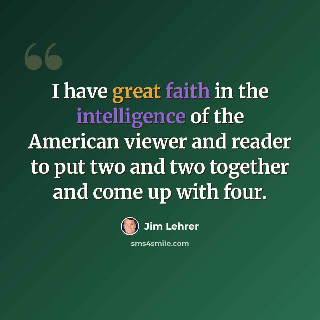 “I have great faith in the intelligence of the American viewer and reader to put two and two together and come up with four.” quote by Jim Lehrer