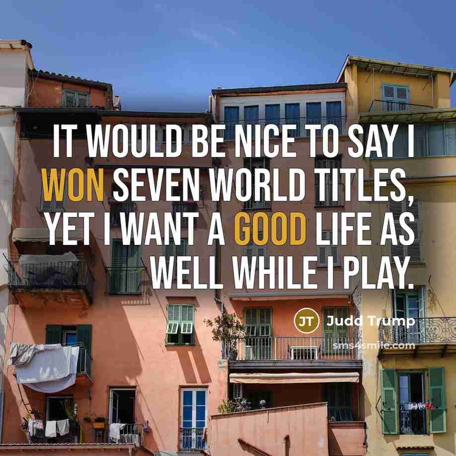 “It would be nice to say I won seven world titles, yet I want a good life as well while I play.” quote by Judd Trump