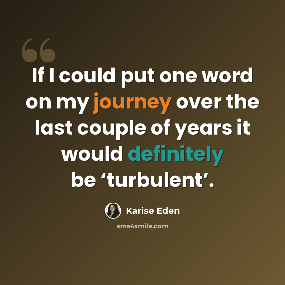“If I could put one word on my journey over the last couple of years it would definitely be ‘turbulent’.” quote by Karise Eden