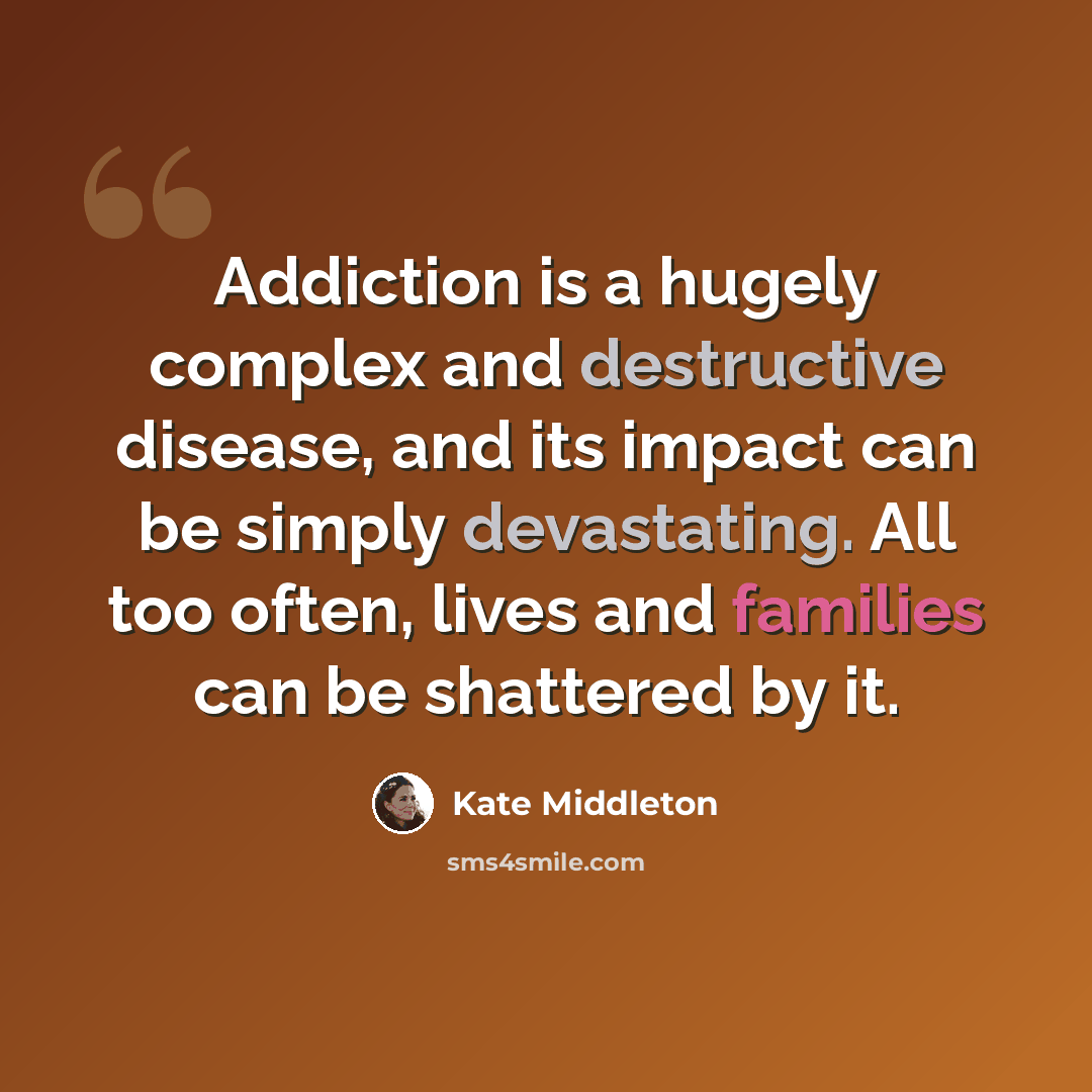 “Addiction is a hugely complex and destructive disease, and its impact can be simply devastating. All too often, lives and families can be shattered by it.” quote by Kate Middleton