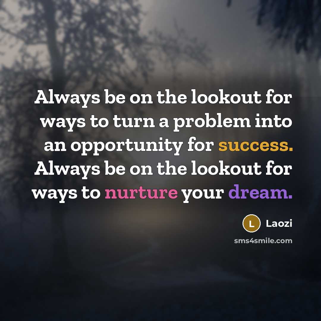 “Always be on the lookout for ways to turn a problem into an opportunity for success. Always be on the lookout for ways to nurture your dream.” quote by Laozi