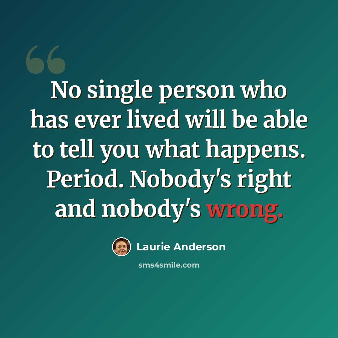 “No single person who has ever lived will be able to tell you what happens. Period. Nobody's right and nobody's wrong.” quote by Laurie Anderson