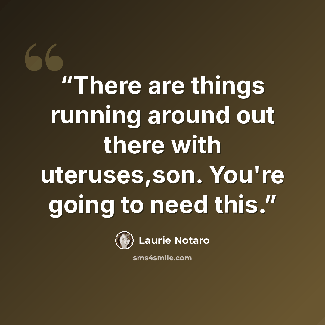 “There are things running around out there with uteruses,son. You're going to need this.” quote by Laurie Notaro
