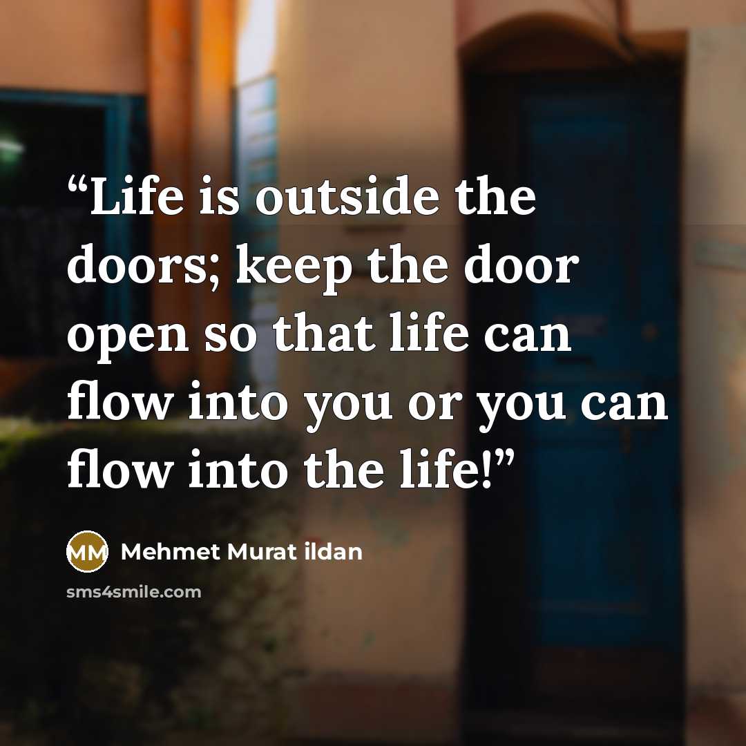 “Life is outside the doors; keep the door open so that life can flow into you or you can flow into the life!” quote by Mehmet Murat ildan