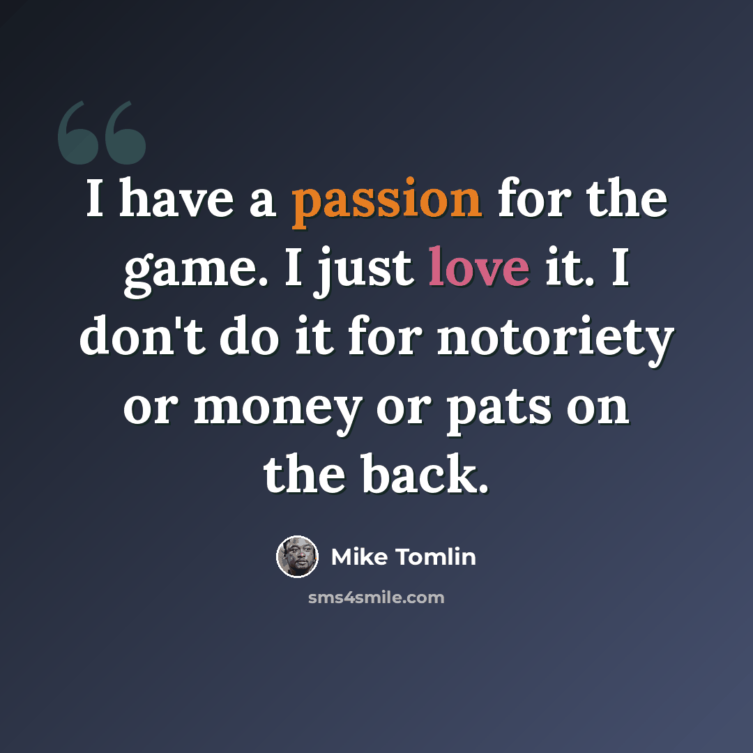 “I have a passion for the game. I just love it. I don't do it for notoriety or money or pats on the back.” quote by Mike Tomlin