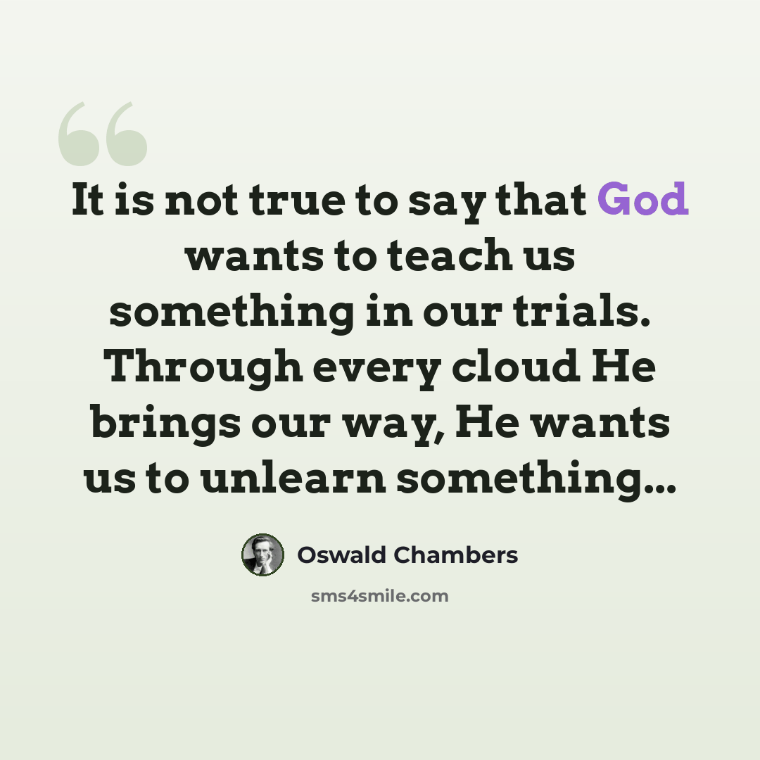 “It is not true to say that God wants to teach us something in our trials. Through every cloud He brings our way, He wants us to unlearn something...” quote by Oswald Chambers