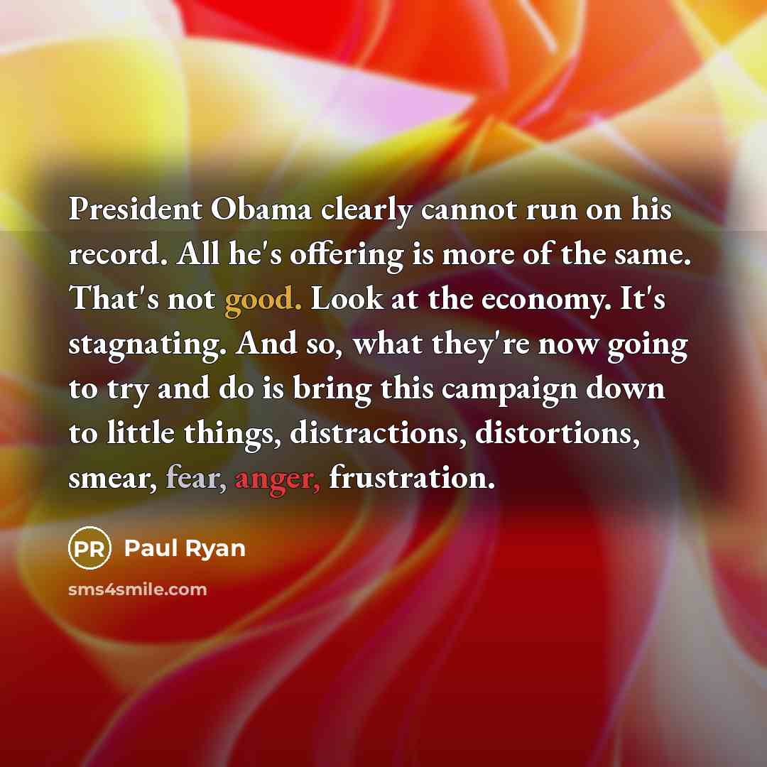 “President Obama clearly cannot run on his record. All he's offering is more of the same. That's not good. Look at the economy. It's stagnating. And so, what they're now going to try and do is bring this campaign down to little things, distractions, distortions, smear, fear, anger, frustration.” quote by Paul Ryan