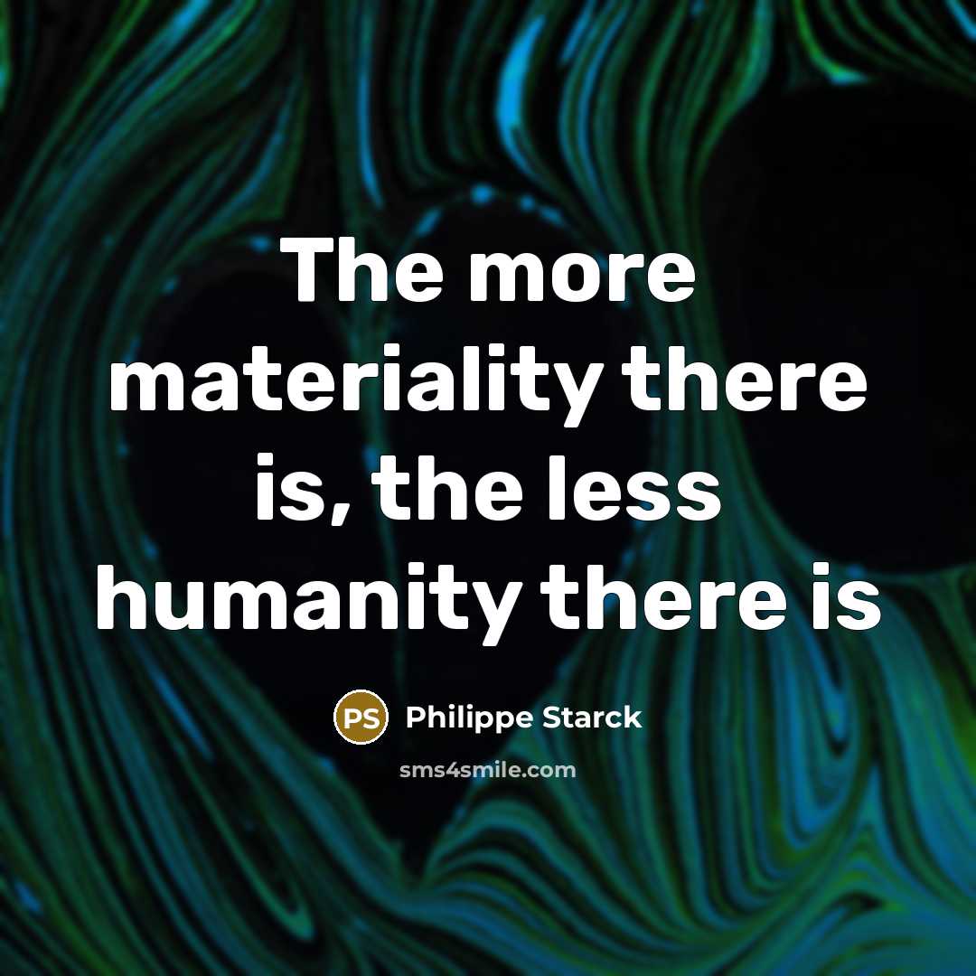 “The more materiality there is, the less humanity there is” quote by Philippe Starck