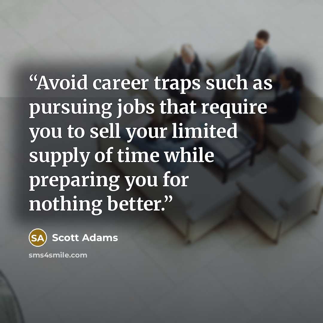 “Avoid career traps such as pursuing jobs that require you to sell your limited supply of time while preparing you for nothing better.” quote by Scott Adams
