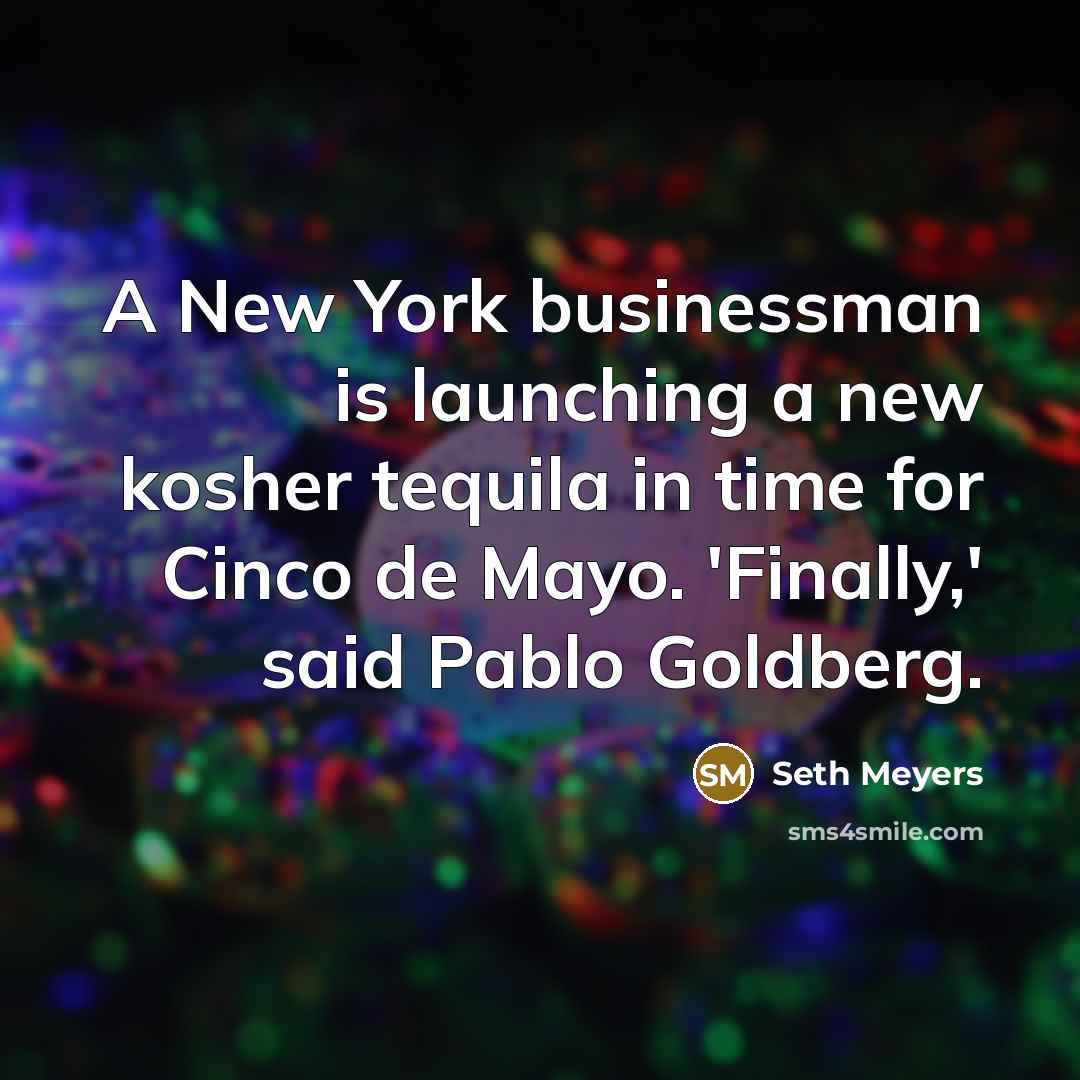 “A New York businessman is launching a new kosher tequila in time for Cinco de Mayo. 'Finally,' said Pablo Goldberg.” quote by Seth Meyers