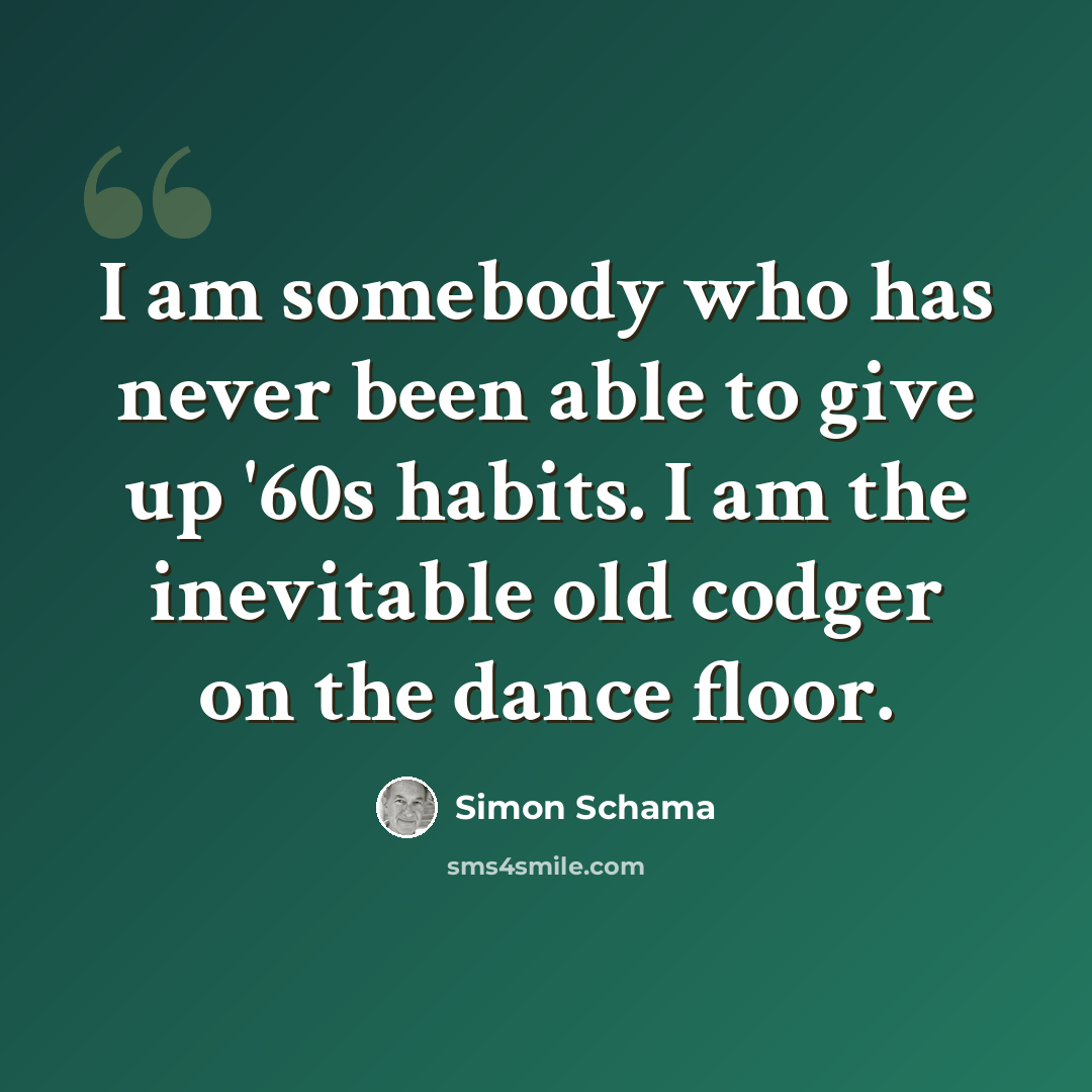 “I am somebody who has never been able to give up '60s habits. I am the inevitable old codger on the dance floor.” quote by Simon Schama