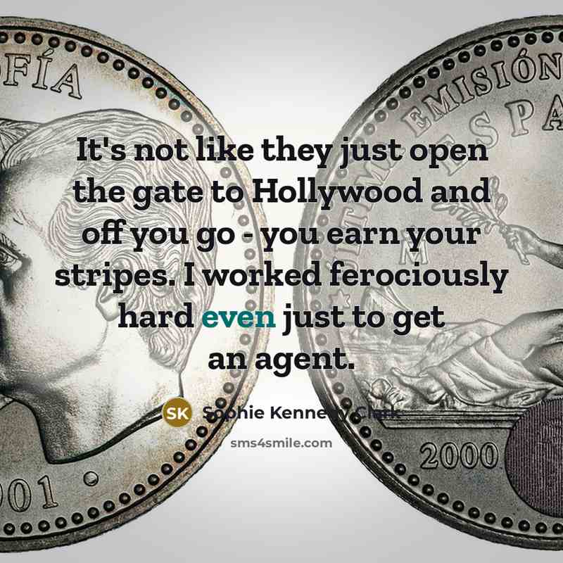 “It's not like they just open the gate to Hollywood and off you go - you earn your stripes. I worked ferociously hard even just to get an agent.” quote by Sophie Kennedy Clark