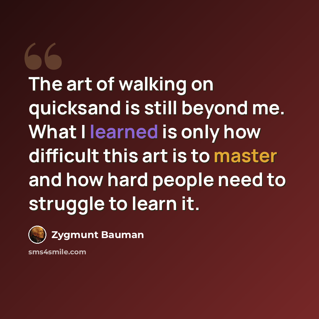 “The art of walking on quicksand is still beyond me. What I learned is only how difficult this art is to master and how hard people need to struggle to learn it.” quote by Zygmunt Bauman