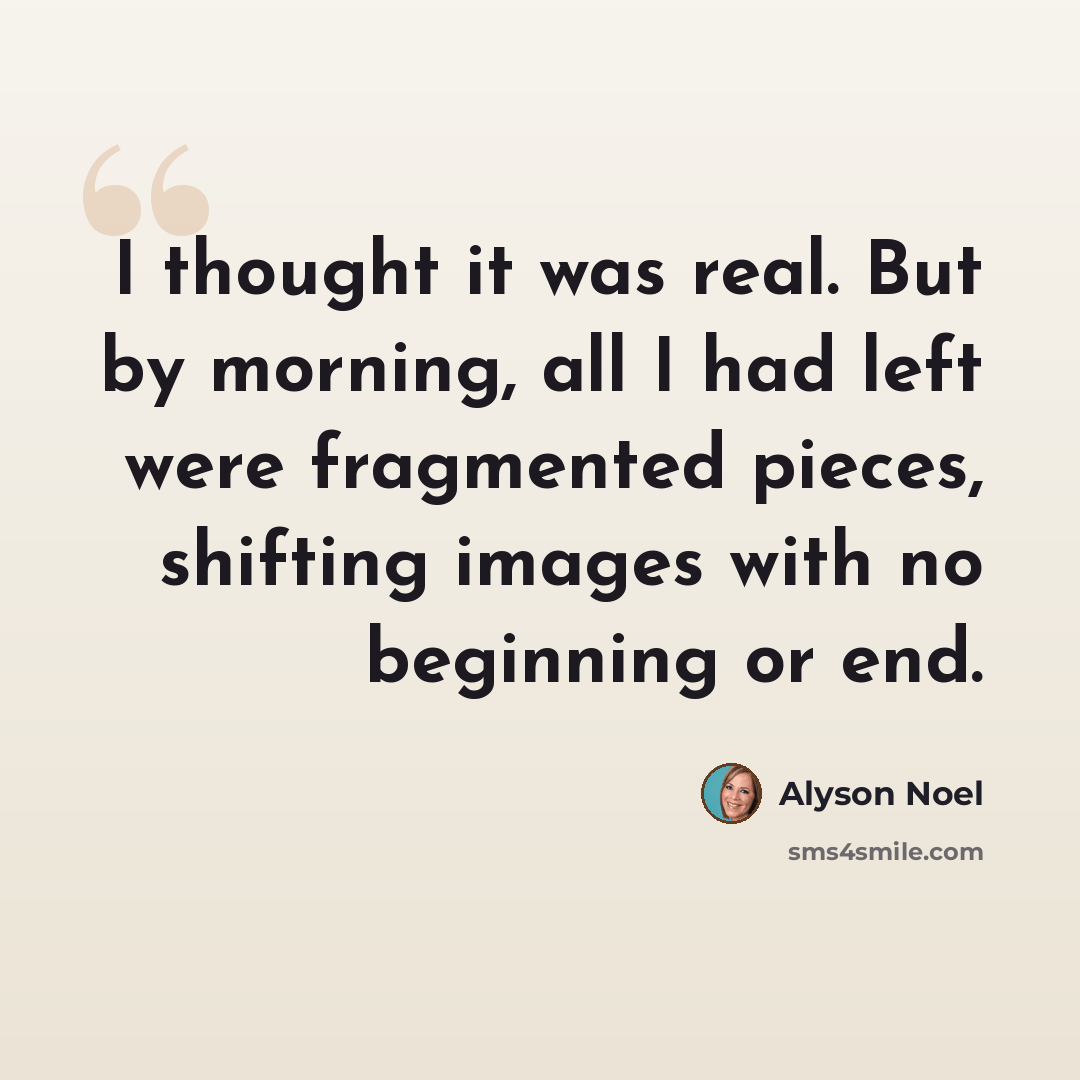 “I thought it was real. But by morning, all I had left were fragmented pieces, shifting images with no beginning or end.” quote by Alyson Noel
