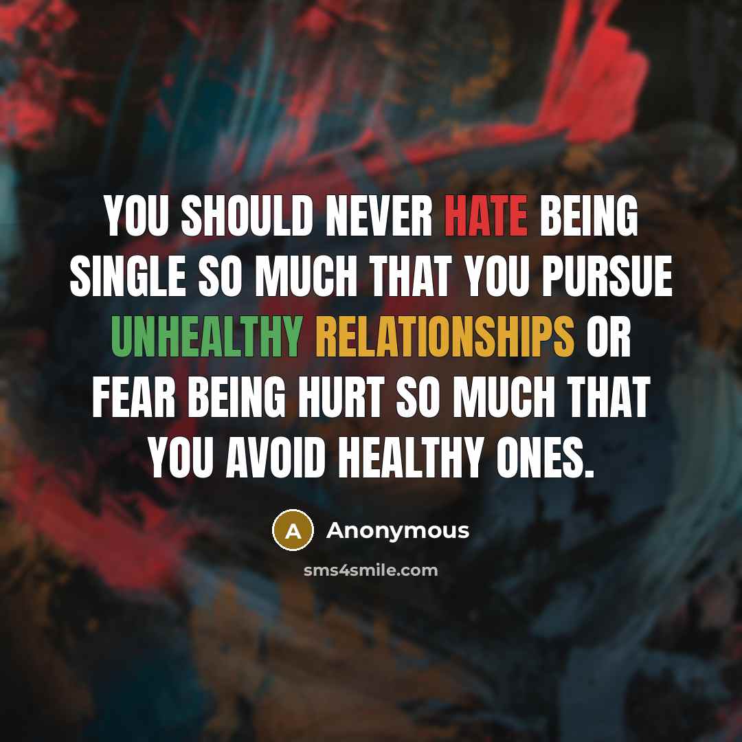 “You should never hate being single so much that you pursue unhealthy relationships or fear being hurt so much that you avoid healthy ones.” quote by Anonymous