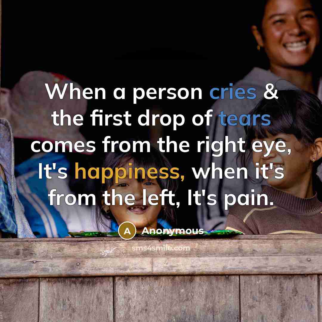 “When a person cries & the first drop of tears comes from the right eye, It's happiness, when it's from the left, It's pain.” quote by Anonymous