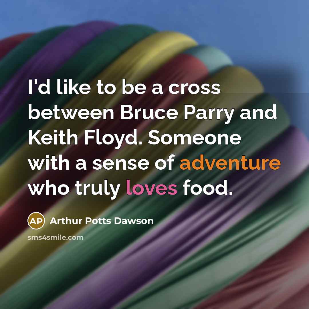 “I'd like to be a cross between Bruce Parry and Keith Floyd. Someone with a sense of adventure who truly loves food.” quote by Arthur Potts Dawson
