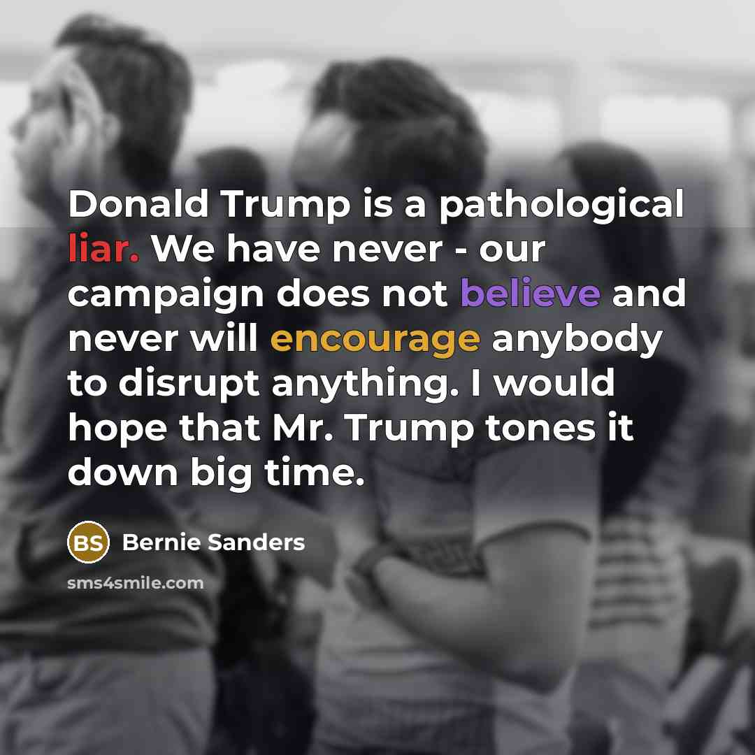 “Donald Trump is a pathological liar. We have never - our campaign does not believe and never will encourage anybody to disrupt anything. I would hope that Mr. Trump tones it down big time.” quote by Bernie Sanders