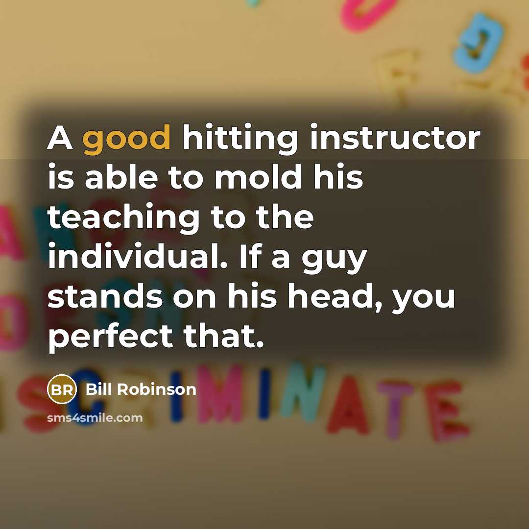 “A good hitting instructor is able to mold his teaching to the individual. If a guy stands on his head, you perfect that.” quote by Bill Robinson